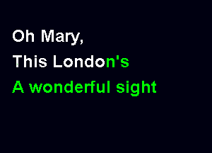 Oh Mary,
This London's

A wonderful sight