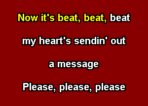 Now it's beat, beat, beat
my heart's sendin' out

a message

Please, please, please