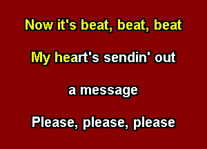 Now it's beat, beat, beat
My heart's sendin' out

a message

Please, please, please