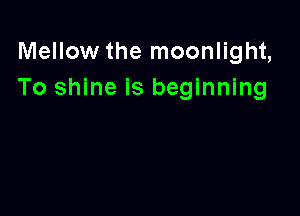 Mellow the moonlight,
To shine is beginning
