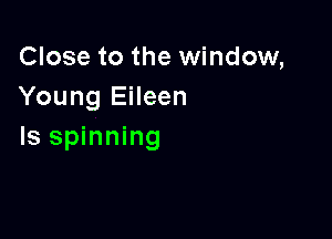Close to the window,
Young Eileen

Is spinning