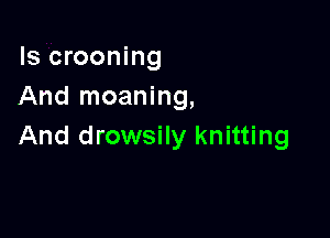 ls crooning
And moaning,

And drowsily knitting