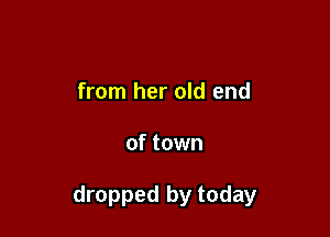 from her old end

of town

dropped by today