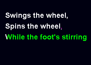 Swings the wheel,
Spins the wheel,

While the foot's stirring