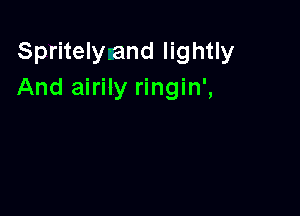 Spritelyzand lightly
And airily ringin',
