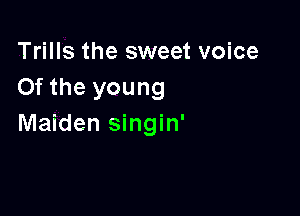 Trills the sweet voice
Of the young

Maiden singin'
