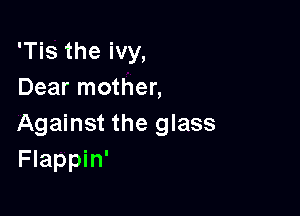 'Tis the ivy,
Dear mother,

Against the glass
Flappin'
