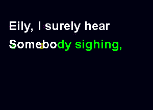 Eily, I surely hear
Somebody sighing,