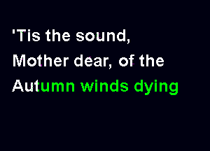 'Tis the sound,
Mother dear, of the

Autumn winds dying