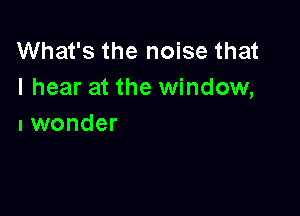 What's the noise that
I hear at the window,

I wonder