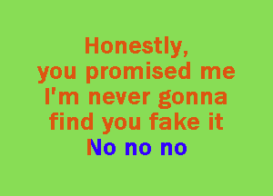 Honestly,
you promised me
I'm never gonna
find you fake it
No no no