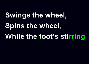 Swings the wheel,
Spins the wheel,

While the foot's stirring