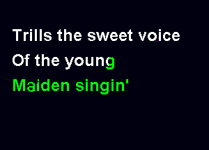 Trills the sweet voice
Of the young

Maiden singin'