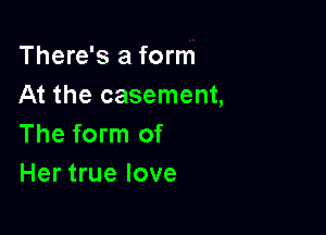 There's a form
At the casement,

The form of
Her true love
