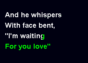 And he whispers
With face bent,

I'm waiting
For you love