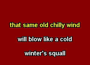 that same old chilly wind

will blow like a cold

winter's squall
