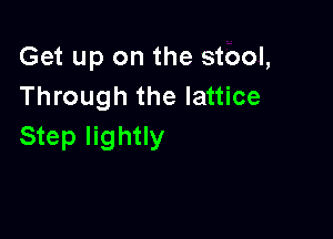 Get up on the stool,
Through the lattice

Step lightly