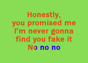 Honestly,
you promised me
I'm never gonna
find you fake it
No no no