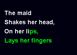 The maid
Shakes her head,

On her lips,
Lays her fingers