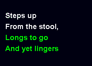 Steps up
From the stool,

Longs to go
And yet lingers