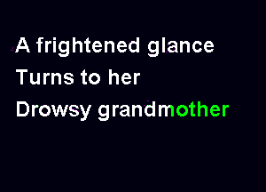 A frightened glance
Turns to her

Drowsy grandmother