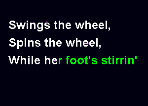 Swings the wheel,
Spins the wheel,

While her foot's stirrin'