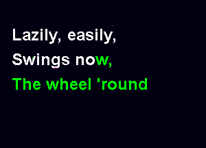 LazHy,easHy,
Swings now,

The wheel 'round
