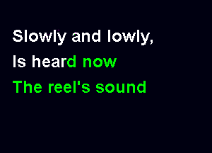 Slowly and lowly,
Is heard now

The reel's sound