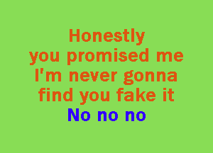 Honestly
you promised me
I'm never gonna
find you fake it
No no no