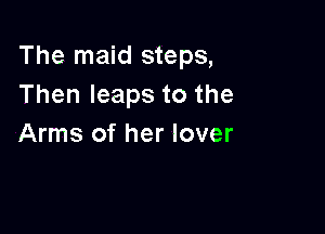The maid steps,
Then leaps to the

Arms of her lover