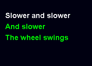 Slower and slower
And slower

The wheel swings
