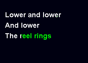 Lower and lower
And lower

The reel rings