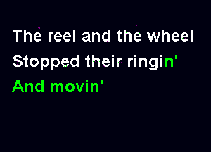 The reel and the wheel
Stopped their ringin'

And movin'