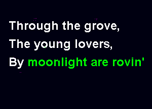 Through the grove,
The young lovers,

By moonlight are rovin'