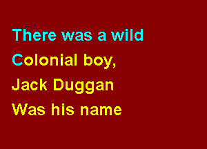 There was a wild
Colonial boy,

Jack Duggan
Was his name