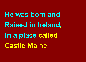 He was born and
Raised in Ireland,

In a place called
Castle Maine