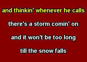 and thinkin' whenever he calls
there's a storm comin' on
and it won't be too long

till the snow falls