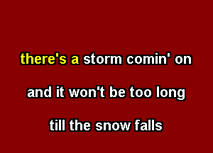 there's a storm comin' on

and it won't be too long

till the snow falls