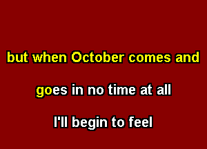 but when October comes and

goes in no time at all

I'll begin to feel