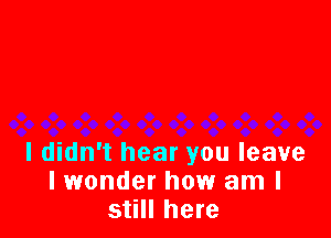 I didn't hear you leave
I wonder how am I
still here