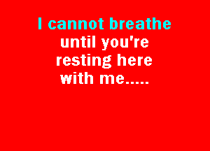 I cannot breathe
until you're
resting here

with me .....