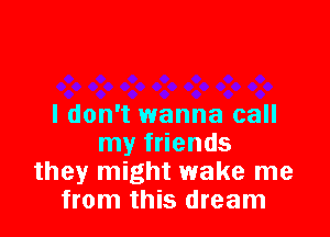 I don't wanna call

my friends
they might wake me
from this dream