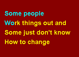 Some people
Work things out and

Some just don't know
How to change