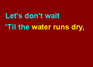 Let's don't wait
'Til the water runs dry,