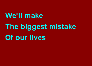 We'll make
The biggest mistake

Of our lives