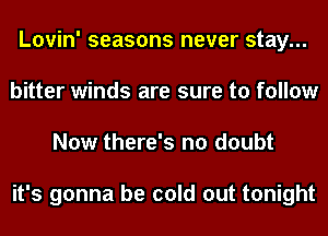 Lovin' seasons never stay...
bitter winds are sure to follow
Now there's no doubt

it's gonna be cold out tonight