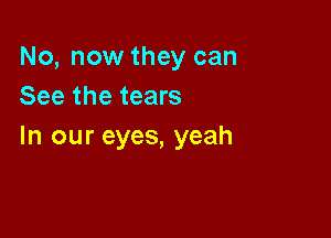 No, now they can
See the tears

In our eyes, yeah
