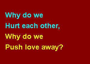 Why do we
Hurt each other,

Why do we
Push love away?