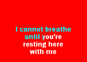 I cannot breathe

until you're
resting here
with me
