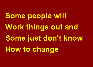 Some people will
Work things out and

Some just don't know
How to change